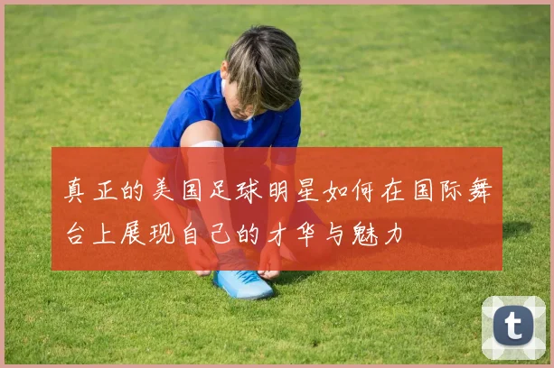 真正的美国足球明星如何在国际舞台上展现自己的才华与魅力