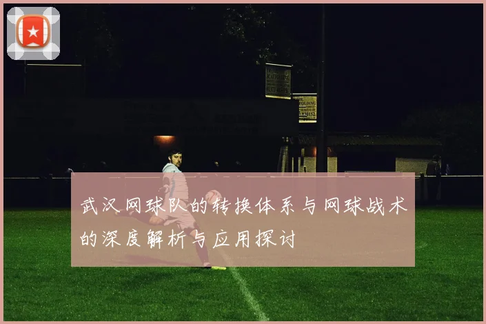 武汉网球队的转换体系与网球战术的深度解析与应用探讨