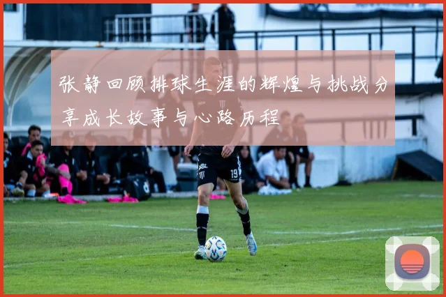 张静回顾排球生涯的辉煌与挑战分享成长故事与心路历程