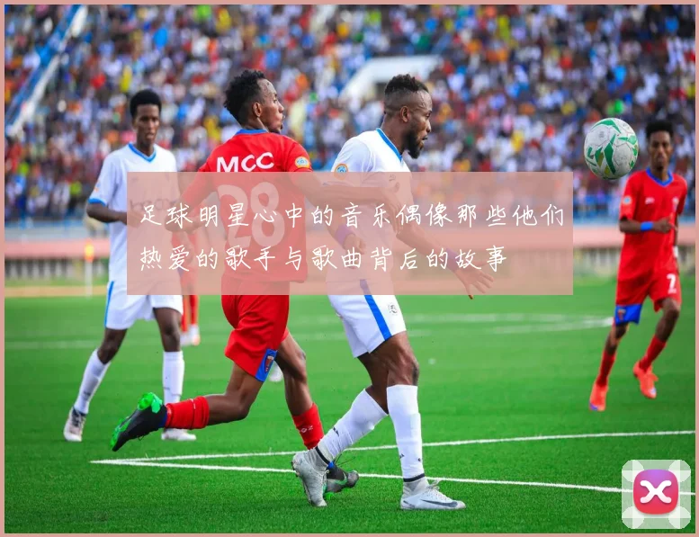 足球明星心中的音乐偶像那些他们热爱的歌手与歌曲背后的故事