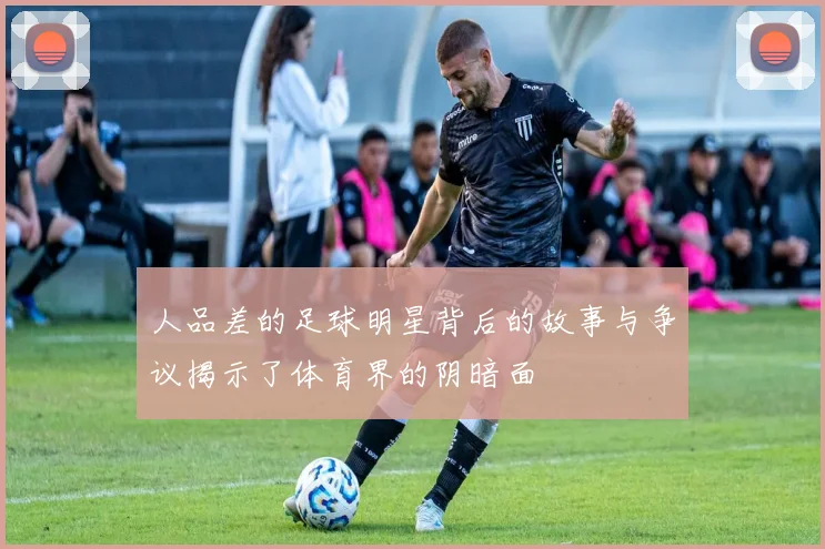 人品差的足球明星背后的故事与争议揭示了体育界的阴暗面
