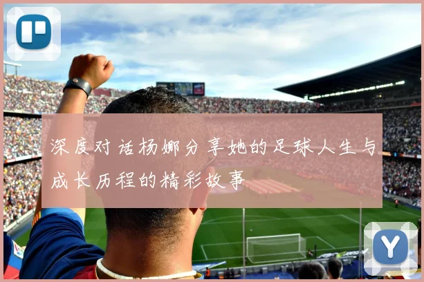 深度对话杨娜分享她的足球人生与成长历程的精彩故事