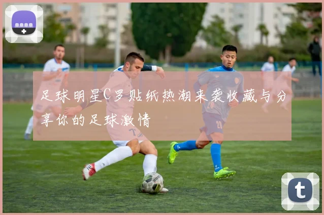 足球明星C罗贴纸热潮来袭收藏与分享你的足球激情