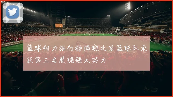 篮球耐力排行榜揭晓北京篮球队荣获第三名展现强大实力