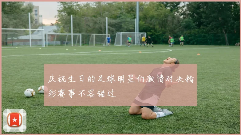 庆祝生日的足球明星们激情对决精彩赛事不容错过