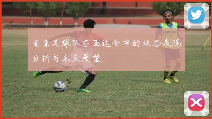 南京足球队在亚运会中的状态表现分析与未来展望