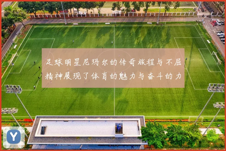 足球明星尼玛尔的传奇旅程与不屈精神展现了体育的魅力与奋斗的力量