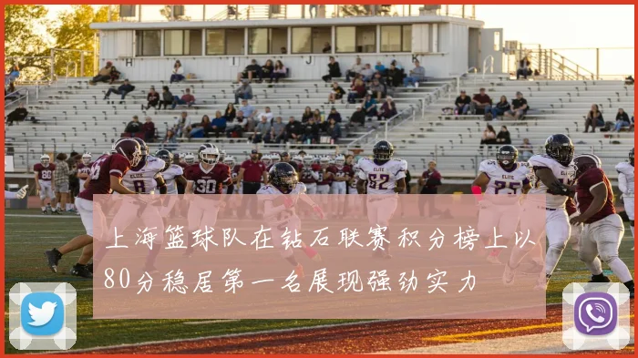 上海篮球队在钻石联赛积分榜上以80分稳居第一名展现强劲实力