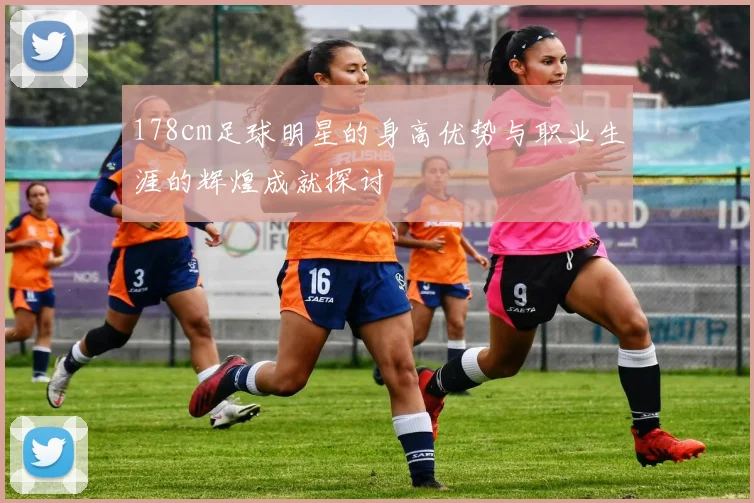 178cm足球明星的身高优势与职业生涯的辉煌成就探讨