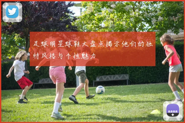 足球明星球鞋大盘点揭示他们的独特风格与个性魅力