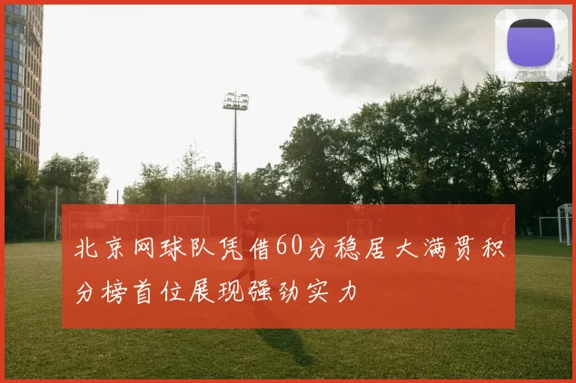 北京网球队凭借60分稳居大满贯积分榜首位展现强劲实力