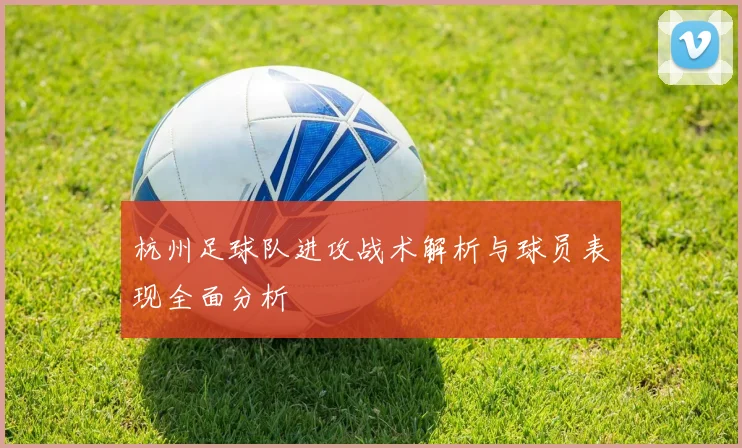 杭州足球队进攻战术解析与球员表现全面分析