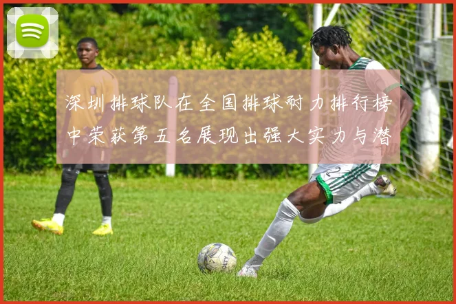 深圳排球队在全国排球耐力排行榜中荣获第五名展现出强大实力与潜力