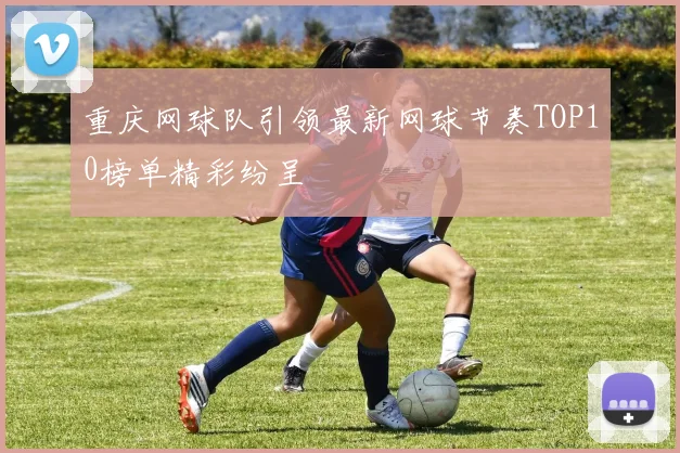 重庆网球队引领最新网球节奏TOP10榜单精彩纷呈