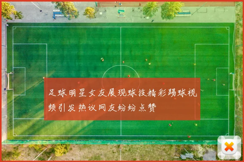 足球明星女友展现球技精彩踢球视频引发热议网友纷纷点赞