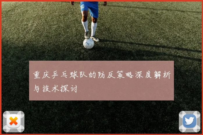 重庆乒乓球队的防反策略深度解析与技术探讨