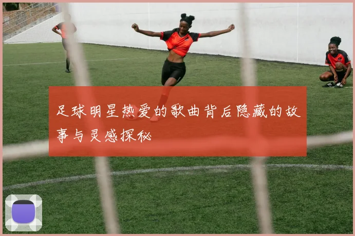 足球明星热爱的歌曲背后隐藏的故事与灵感探秘