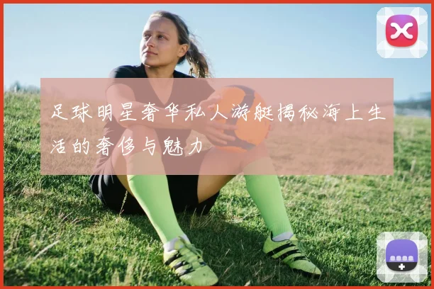 足球明星奢华私人游艇揭秘海上生活的奢侈与魅力