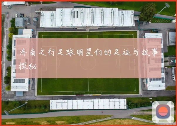 济南之行足球明星们的足迹与故事探秘