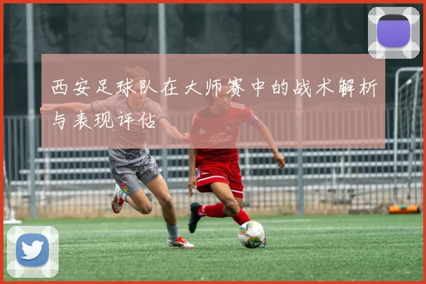 西安足球队在大师赛中的战术解析与表现评估
