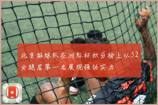 北京排球队在洲际杯积分榜上以52分稳居第一名展现强劲实力
