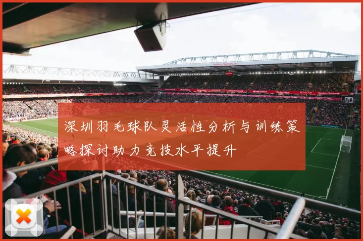 深圳羽毛球队灵活性分析与训练策略探讨助力竞技水平提升