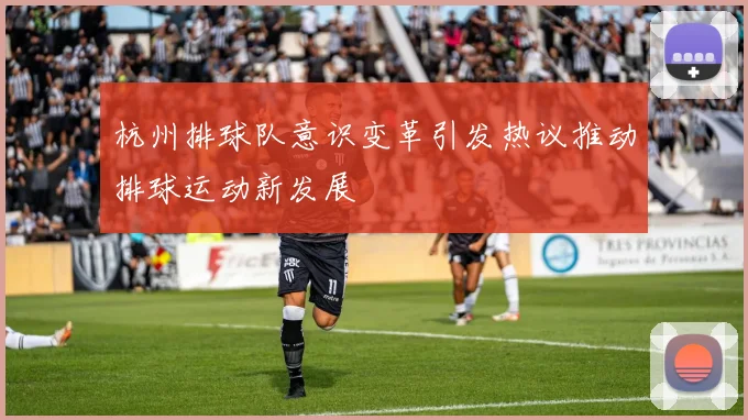 杭州排球队意识变革引发热议推动排球运动新发展