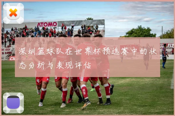 深圳篮球队在世界杯预选赛中的状态分析与表现评估