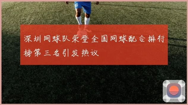 深圳网球队荣登全国网球配合排行榜第三名引发热议