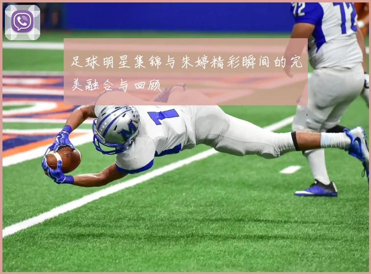 足球明星集锦与朱婷精彩瞬间的完美融合与回顾