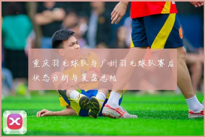 重庆羽毛球队与广州羽毛球队赛后状态分析与复盘总结