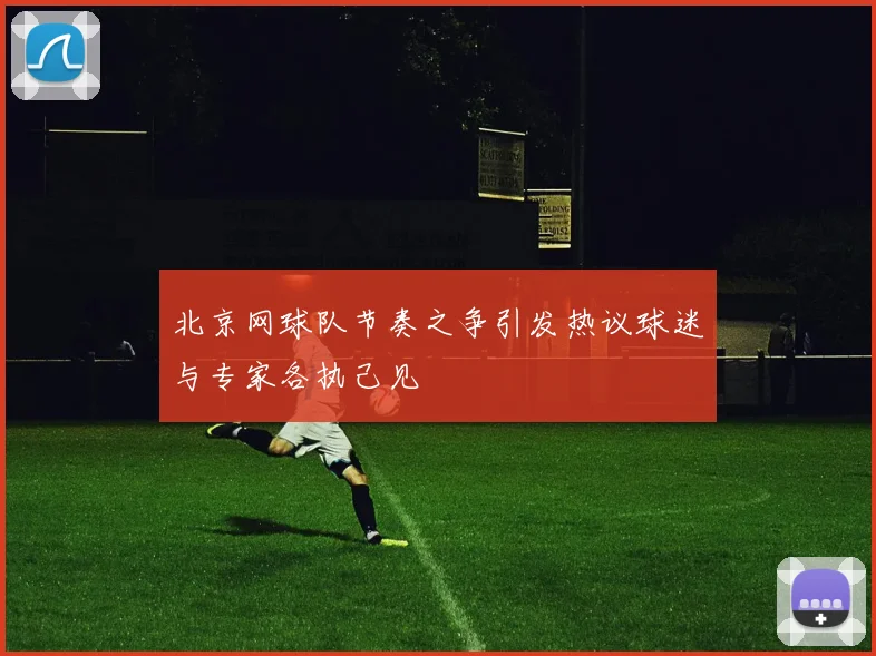 北京网球队节奏之争引发热议球迷与专家各执己见