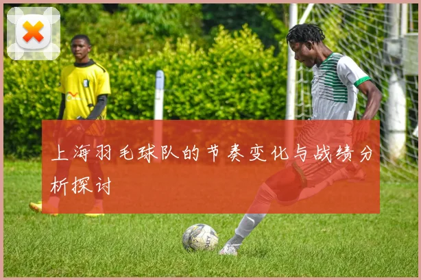 上海羽毛球队的节奏变化与战绩分析探讨