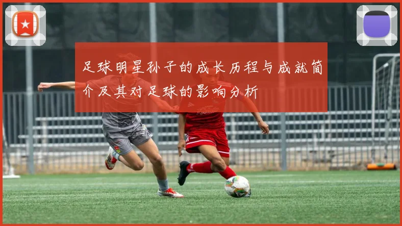 足球明星孙子的成长历程与成就简介及其对足球的影响分析