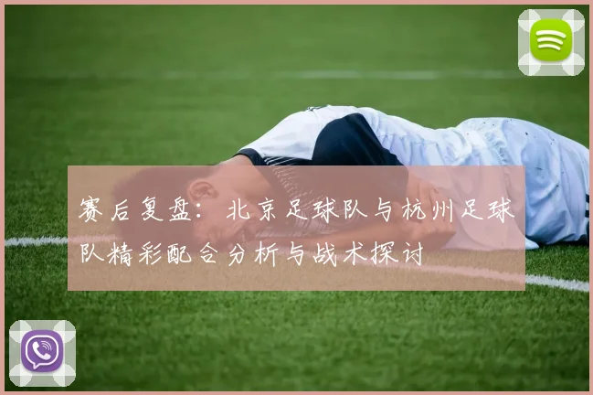 赛后复盘：北京足球队与杭州足球队精彩配合分析与战术探讨