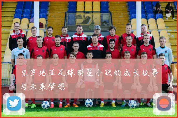 克罗地亚足球明星小孩的成长故事与未来梦想