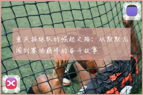 重庆排球队的崛起之路：从默默无闻到赛场巅峰的奋斗故事