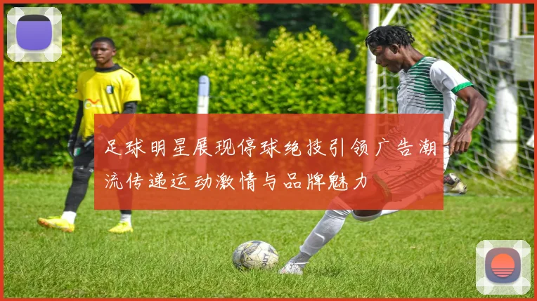 足球明星展现停球绝技引领广告潮流传递运动激情与品牌魅力