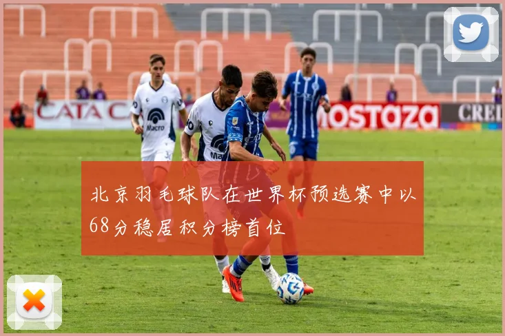 北京羽毛球队在世界杯预选赛中以68分稳居积分榜首位