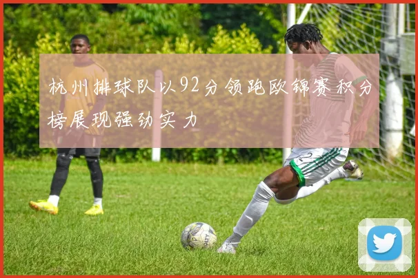 杭州排球队以92分领跑欧锦赛积分榜展现强劲实力