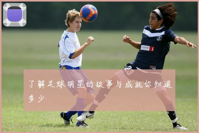 了解足球明星的故事与成就你知道多少