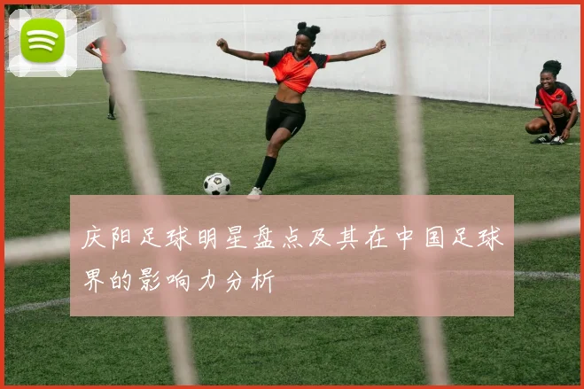 庆阳足球明星盘点及其在中国足球界的影响力分析