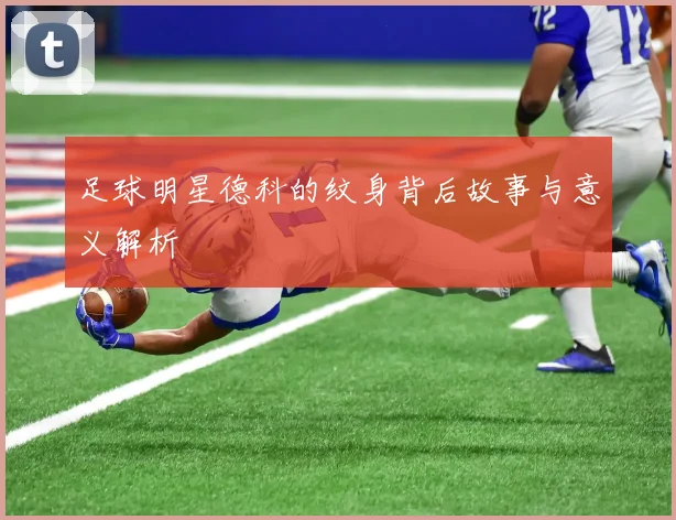 足球明星德科的纹身背后故事与意义解析