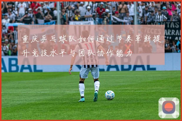 重庆乒乓球队如何通过节奏革新提升竞技水平与团队协作能力