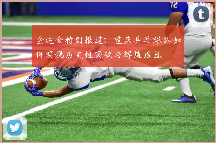 全运会特别报道：重庆乒乓球队如何实现历史性突破与辉煌成就