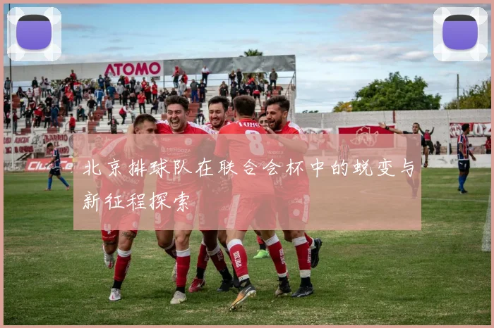 北京排球队在联合会杯中的蜕变与新征程探索
