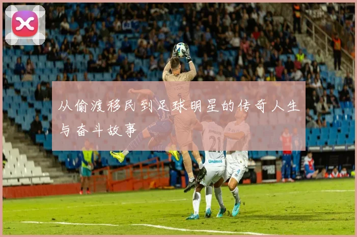 从偷渡移民到足球明星的传奇人生与奋斗故事