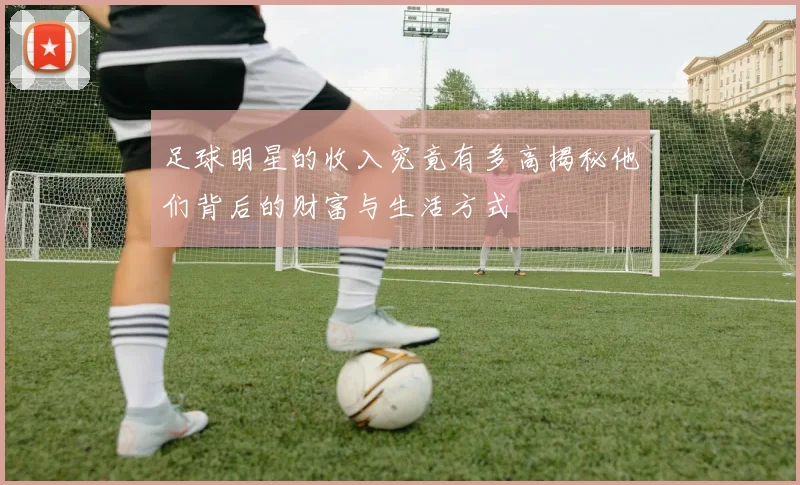 足球明星的收入究竟有多高揭秘他们背后的财富与生活方式