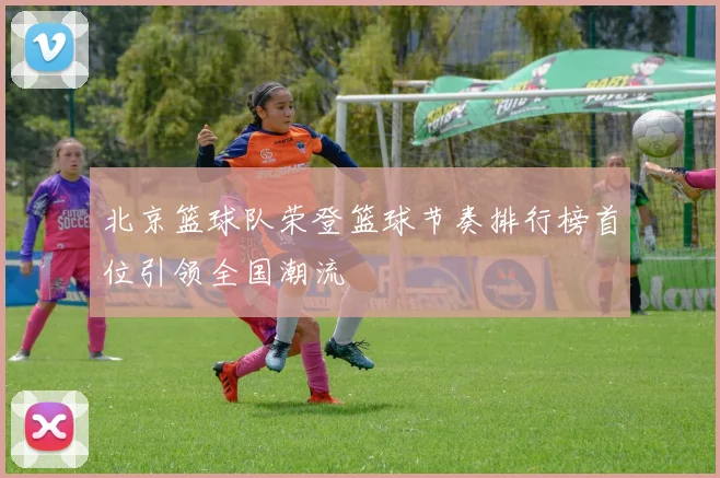 北京篮球队荣登篮球节奏排行榜首位引领全国潮流