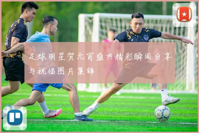 足球明星贺元宵盛典精彩瞬间分享与祝福图片集锦